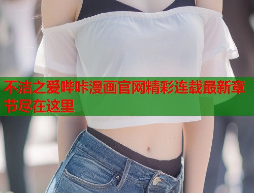 不洁之爱哔咔漫画官网精彩连载最新章节尽在这里