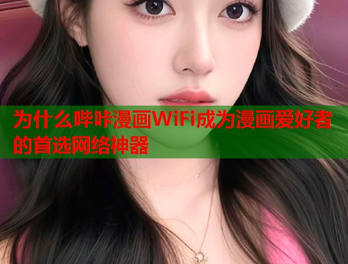 为什么哔咔漫画WiFi成为漫画爱好者的首选网络神器