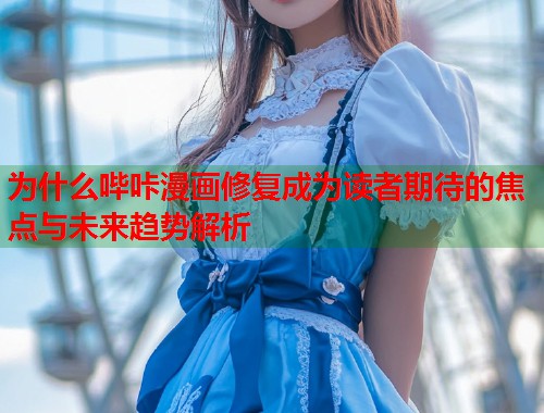 为什么哔咔漫画修复成为读者期待的焦点与未来趋势解析