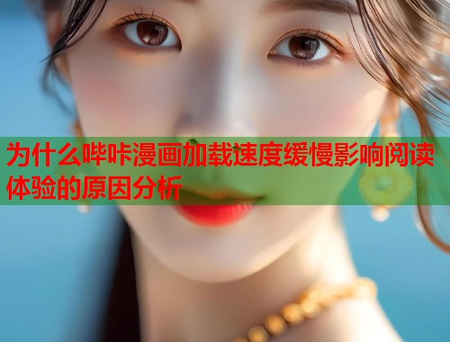 为什么哔咔漫画加载速度缓慢影响阅读体验的原因分析