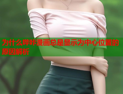 为什么哔咔漫画总是显示为中心位置的原因解析