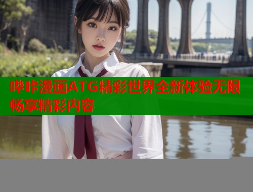 哔咔漫画ATG精彩世界全新体验无限畅享精彩内容