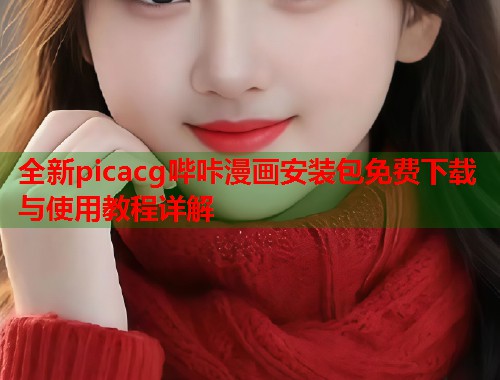 全新picacg哔咔漫画安装包免费下载与使用教程详解
