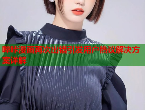 哔咔漫画再次出错引发用户热议解决方案详解