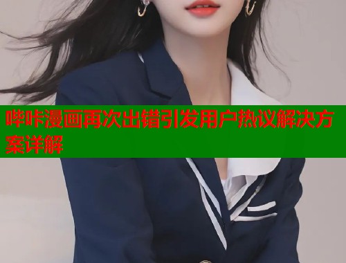 哔咔漫画再次出错引发用户热议解决方案详解