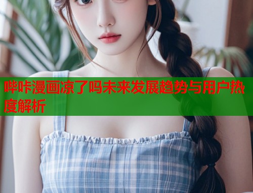 哔咔漫画凉了吗未来发展趋势与用户热度解析