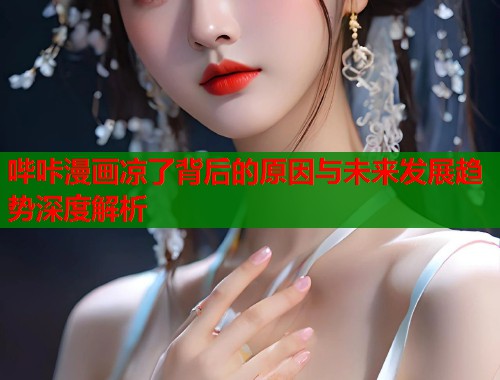 哔咔漫画凉了背后的原因与未来发展趋势深度解析