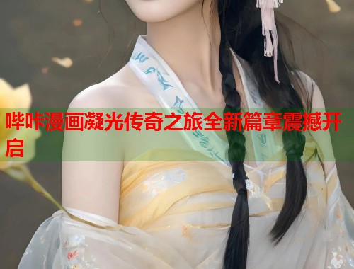 哔咔漫画凝光传奇之旅全新篇章震撼开启