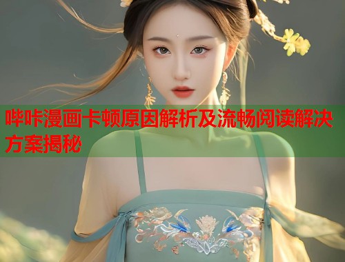 哔咔漫画卡顿原因解析及流畅阅读解决方案揭秘