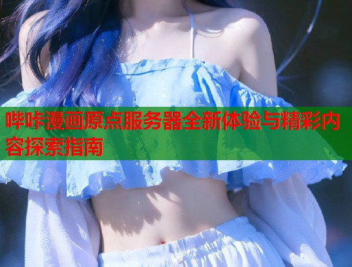 哔咔漫画原点服务器全新体验与精彩内容探索指南