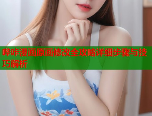 哔咔漫画原画修改全攻略详细步骤与技巧解析