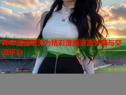 哔咔漫画吧无为精彩漫画资源分享与交流平台