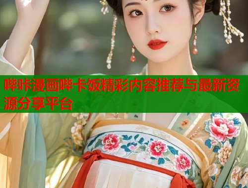 哔咔漫画哔卡饭精彩内容推荐与最新资源分享平台