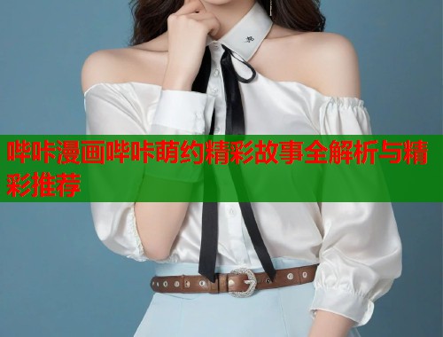 哔咔漫画哔咔萌约精彩故事全解析与精彩推荐