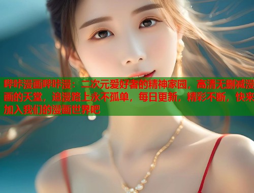 哔咔漫画哔咔漫：二次元爱好者的精神家园，高清无删减漫画的天堂，追漫路上永不孤单，每日更新，精彩不断，快来加入我们的漫画世界吧