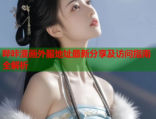 哔咔漫画外服地址最新分享及访问指南全解析 哔咔漫画外服地址最新分享及访问指南全解析