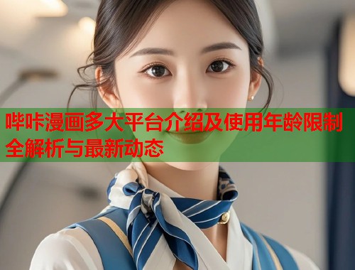 哔咔漫画多大平台介绍及使用年龄限制全解析与最新动态 哔咔漫画多大平台介绍及使用年龄限制全解析与最新动态