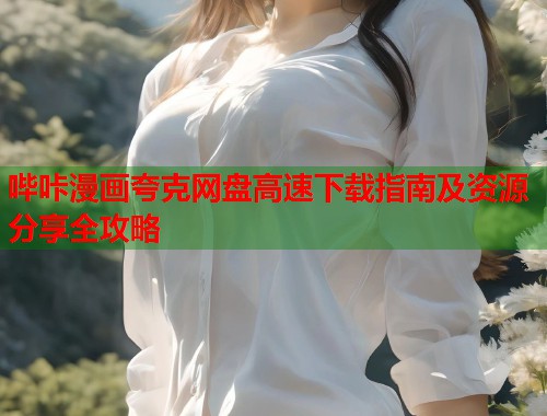 哔咔漫画夸克网盘高速下载指南及资源分享全攻略 哔咔漫画夸克网盘高速下载指南及资源分享全攻略