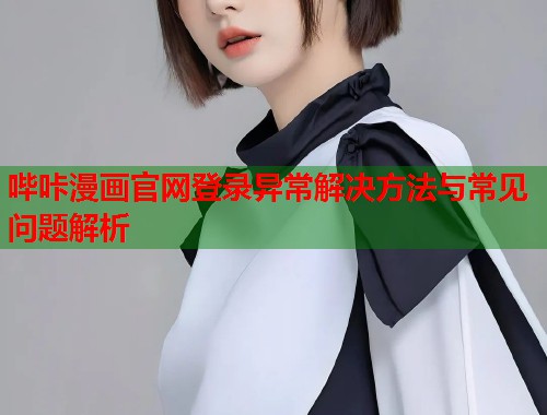哔咔漫画官网登录异常解决方法与常见问题解析