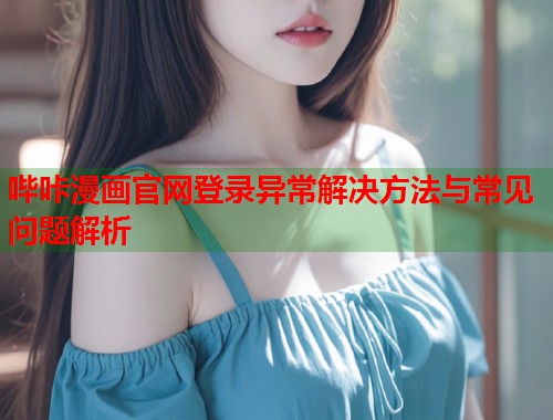 哔咔漫画官网登录异常解决方法与常见问题解析