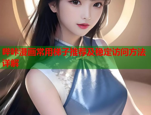 哔咔漫画常用梯子推荐及稳定访问方法详解