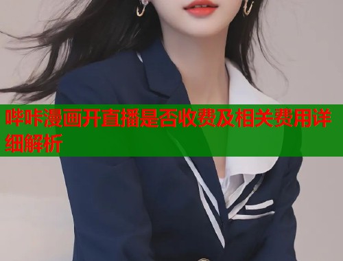 哔咔漫画开直播是否收费及相关费用详细解析