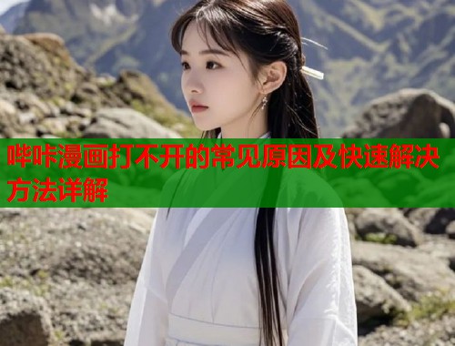 哔咔漫画打不开的常见原因及快速解决方法详解