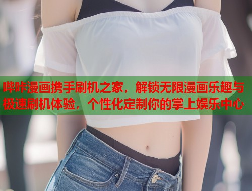 哔咔漫画携手刷机之家，解锁无限漫画乐趣与极速刷机体验，个性化定制你的掌上娱乐中心