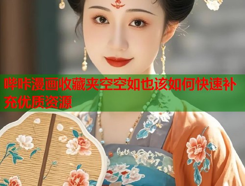 哔咔漫画收藏夹空空如也该如何快速补充优质资源