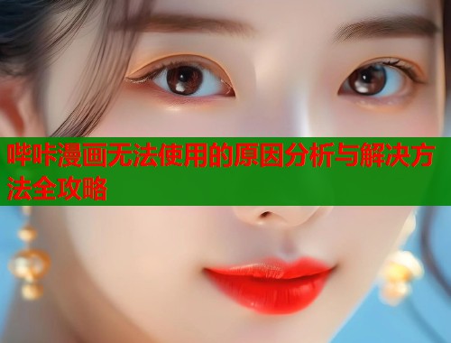 哔咔漫画无法使用的原因分析与解决方法全攻略