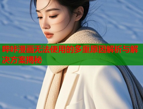 哔咔漫画无法使用的多重原因解析与解决方案揭秘