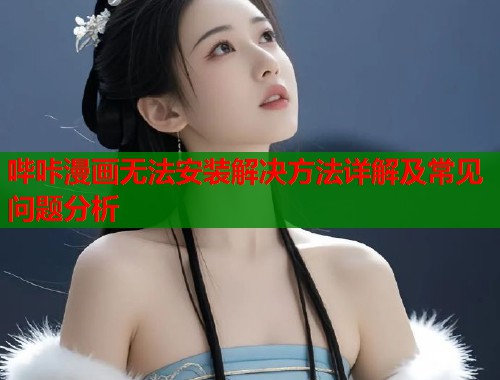哔咔漫画无法安装解决方法详解及常见问题分析