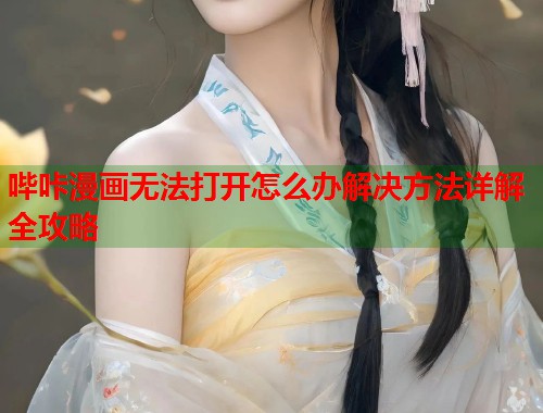 哔咔漫画无法打开怎么办解决方法详解全攻略