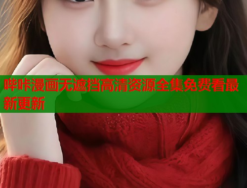 哔咔漫画无遮挡高清资源全集免费看最新更新