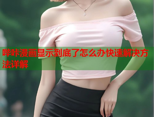 哔咔漫画显示到底了怎么办快速解决方法详解