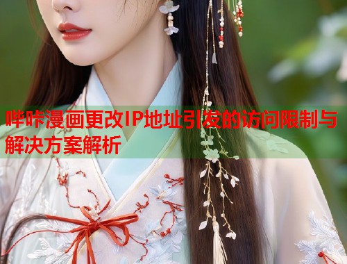哔咔漫画更改IP地址引发的访问限制与解决方案解析