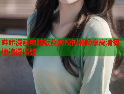 哔咔漫画电脑版蓝叠模拟器畅享高清极速追漫体验
