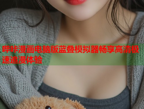 哔咔漫画电脑版蓝叠模拟器畅享高清极速追漫体验