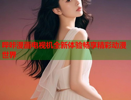 哔咔漫画电视机全新体验畅享精彩动漫世界