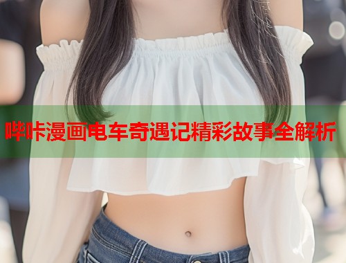 哔咔漫画电车奇遇记精彩故事全解析